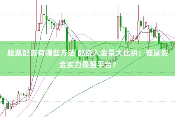 股票配资有哪些方法 配资入金量大比拼：谁是资金实力最强平台？