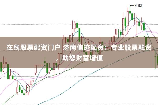 在线股票配资门户 济南信迹配资：专业股票融资，助您财富增值