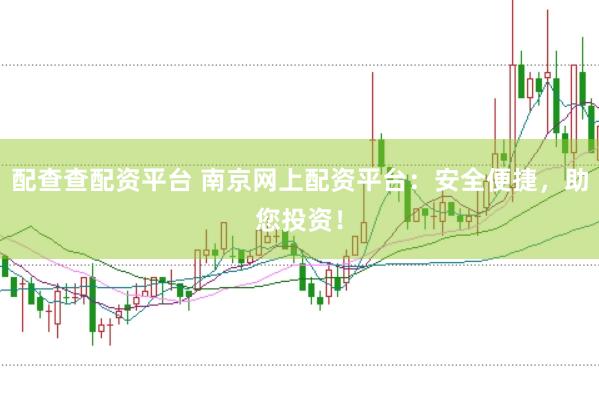 配查查配资平台 南京网上配资平台：安全便捷，助您投资！