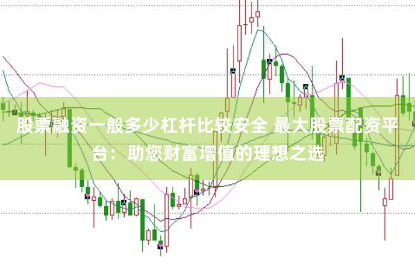 股票融资一般多少杠杆比较安全 最大股票配资平台：助您财富增值的理想之选