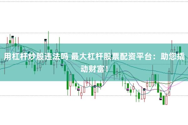 用杠杆炒股违法吗 最大杠杆股票配资平台：助您撬动财富！