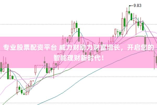 专业股票配资平台 威力财助力财富增长，开启您的智能理财新时代！