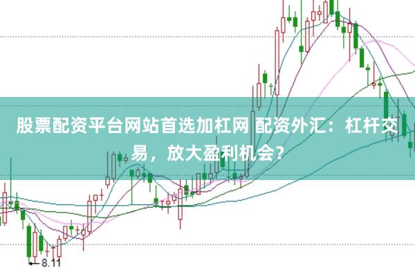 股票配资平台网站首选加杠网 配资外汇：杠杆交易，放大盈利机会？