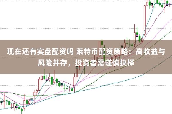 现在还有实盘配资吗 莱特币配资策略：高收益与风险并存，投资者需谨慎抉择