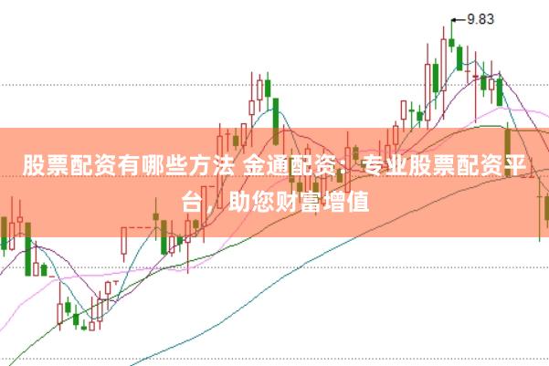 股票配资有哪些方法 金通配资：专业股票配资平台，助您财富增值