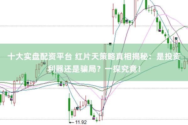 十大实盘配资平台 红片天策略真相揭秘：是投资利器还是骗局？一探究竟！