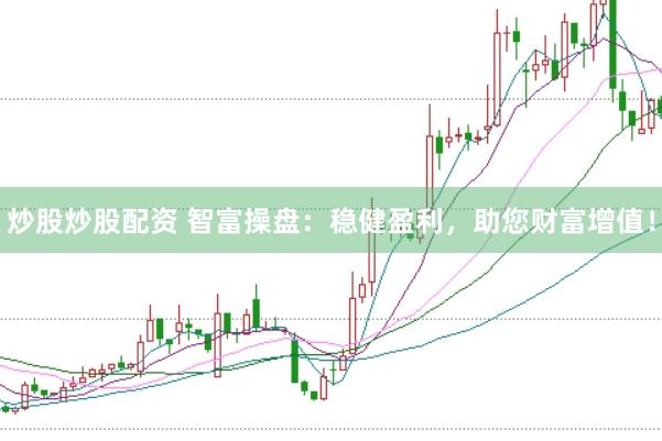 炒股炒股配资 智富操盘：稳健盈利，助您财富增值！