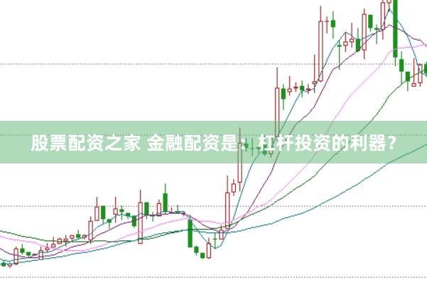 股票配资之家 金融配资是：杠杆投资的利器？