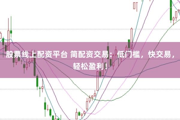 股票线上配资平台 简配资交易：低门槛，快交易，轻松盈利！