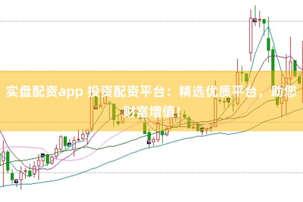 实盘配资app 投资配资平台：精选优质平台，助您财富增值！