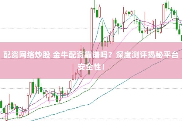 配资网络炒股 金牛配资靠谱吗？深度测评揭秘平台安全性！