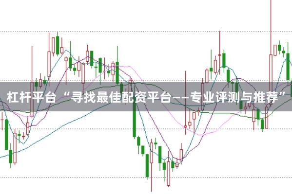 杠杆平台 “寻找最佳配资平台——专业评测与推荐”