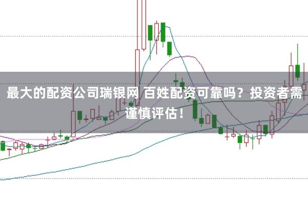 最大的配资公司瑞银网 百姓配资可靠吗？投资者需谨慎评估！