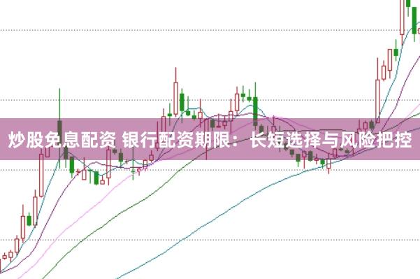 炒股免息配资 银行配资期限：长短选择与风险把控
