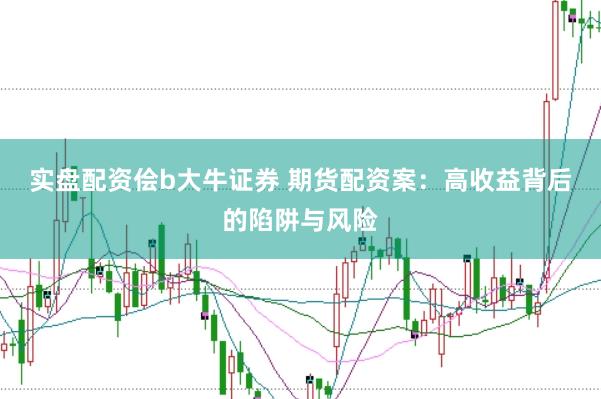实盘配资侩b大牛证券 期货配资案：高收益背后的陷阱与风险