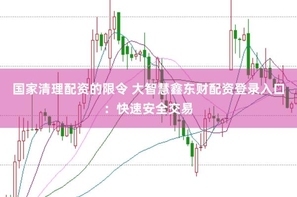 国家清理配资的限令 大智慧鑫东财配资登录入口：快速安全交易