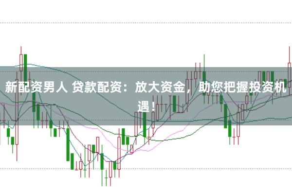 新配资男人 贷款配资：放大资金，助您把握投资机遇！