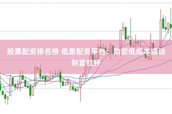 股票配资排名榜 低息配资平台：助您低成本撬动财富杠杆