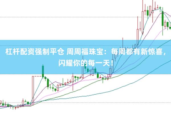 杠杆配资强制平仓 周周福珠宝：每周都有新惊喜，闪耀你的每一天！