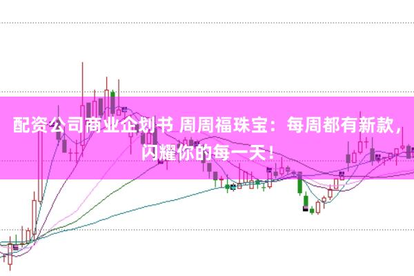 配资公司商业企划书 周周福珠宝：每周都有新款，闪耀你的每一天！