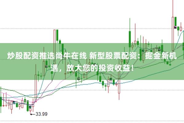 炒股配资推选尚牛在线 新型股票配资：掘金新机遇，放大您的投资收益！