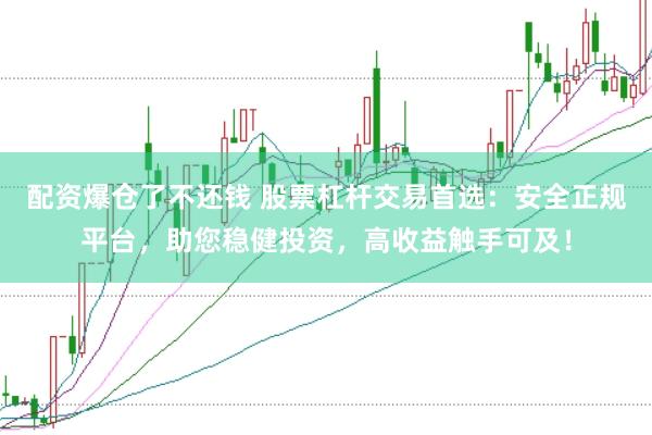 配资爆仓了不还钱 股票杠杆交易首选：安全正规平台，助您稳健投资，高收益触手可及！