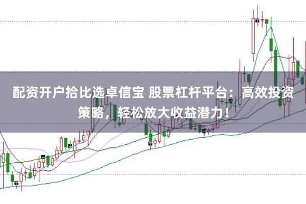 配资开户拾比选卓信宝 股票杠杆平台：高效投资策略，轻松放大收益潜力！