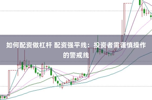 如何配资做杠杆 配资强平线：投资者需谨慎操作的警戒线