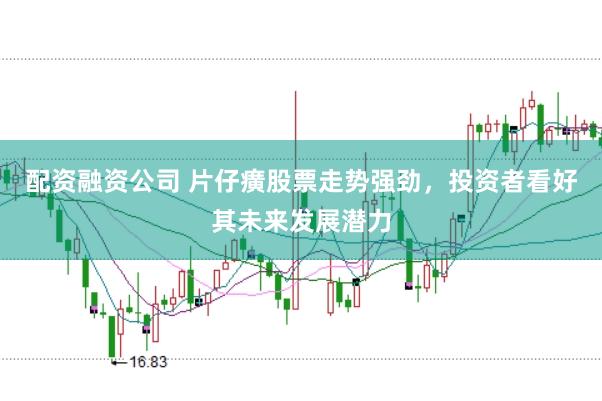 配资融资公司 片仔癀股票走势强劲，投资者看好其未来发展潜力