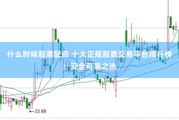 什么时候股票配资 十大正规股票交易平台排行榜：安全可靠之选