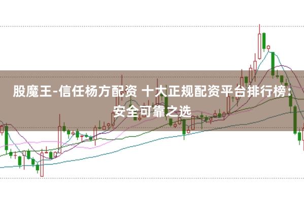 股魔王-信任杨方配资 十大正规配资平台排行榜：安全可靠之选