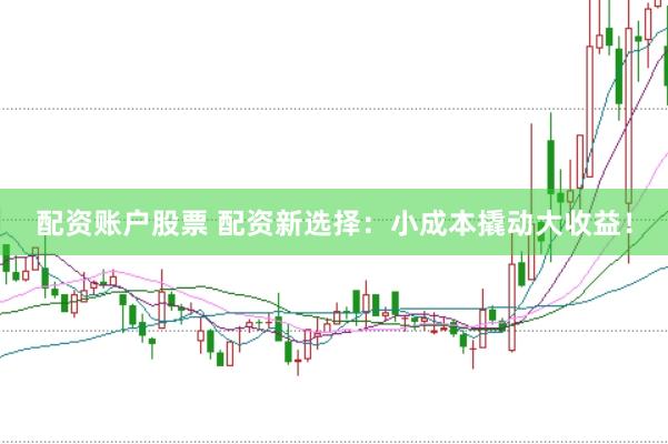配资账户股票 配资新选择：小成本撬动大收益！