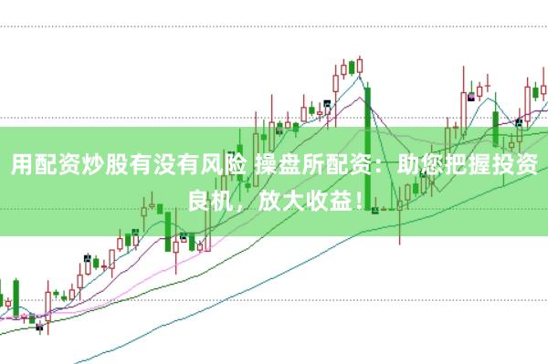 用配资炒股有没有风险 操盘所配资：助您把握投资良机，放大收益！