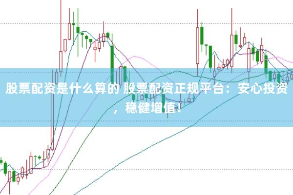 股票配资是什么算的 股票配资正规平台：安心投资，稳健增值！
