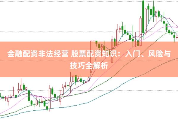 金融配资非法经营 股票配资知识：入门、风险与技巧全解析
