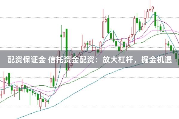 配资保证金 信托资金配资：放大杠杆，掘金机遇