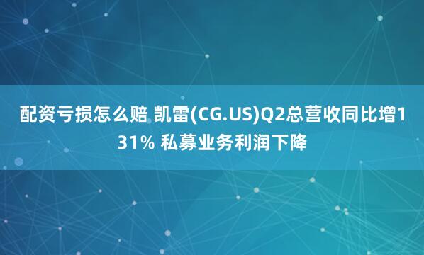 配资亏损怎么赔 凯雷(CG.US)Q2总营收同比增131% 私募业务利润下降