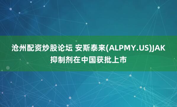 沧州配资炒股论坛 安斯泰来(ALPMY.US)JAK抑制剂在中国获批上市