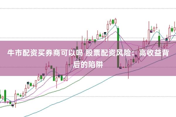 牛市配资买券商可以吗 股票配资风险：高收益背后的陷阱