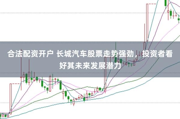 合法配资开户 长城汽车股票走势强劲，投资者看好其未来发展潜力