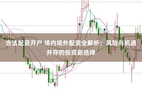 合法配资开户 场内场外配资全解析：风险与机遇并存的投资新选择