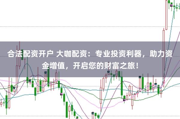 合法配资开户 大咖配资：专业投资利器，助力资金增值，开启您的财富之旅！