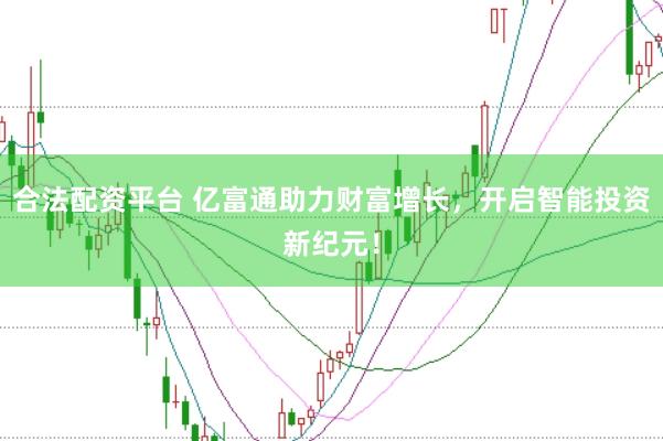 合法配资平台 亿富通助力财富增长，开启智能投资新纪元！