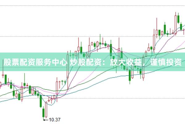 股票配资服务中心 炒股配资：放大收益，谨慎投资