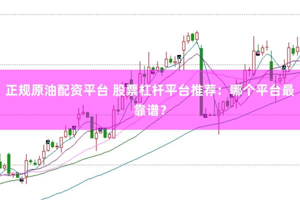 正规原油配资平台 股票杠杆平台推荐：哪个平台最靠谱？