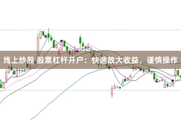 线上炒股 股票杠杆开户：快速放大收益，谨慎操作