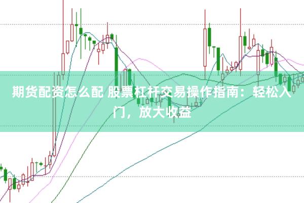 期货配资怎么配 股票杠杆交易操作指南：轻松入门，放大收益