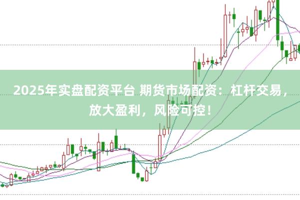 2025年实盘配资平台 期货市场配资：杠杆交易，放大盈利，风险可控！