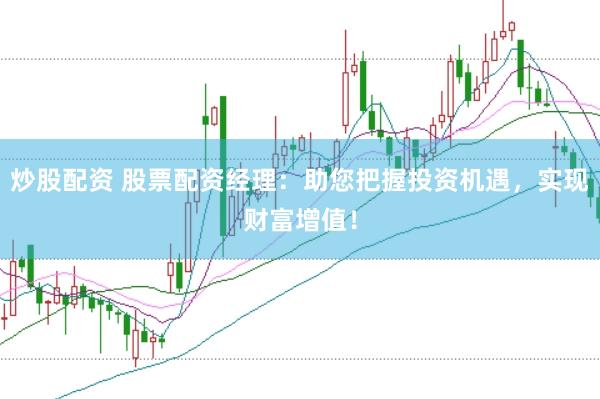 炒股配资 股票配资经理：助您把握投资机遇，实现财富增值！