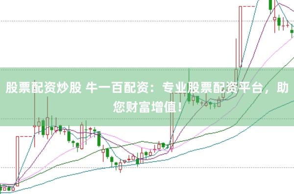 股票配资炒股 牛一百配资：专业股票配资平台，助您财富增值！